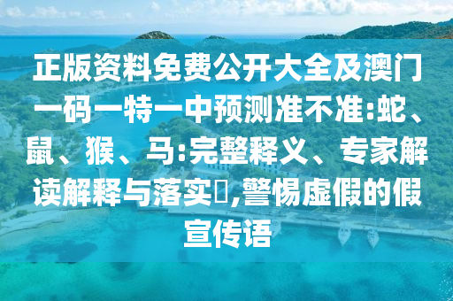 正版資料免費(fèi)公開(kāi)大全及澳門(mén)一碼一特一中預(yù)測(cè)準(zhǔn)不準(zhǔn):蛇、鼠、猴、馬:完整釋義、專家解讀解釋與落實(shí)?,警惕虛假的假宣傳語(yǔ)